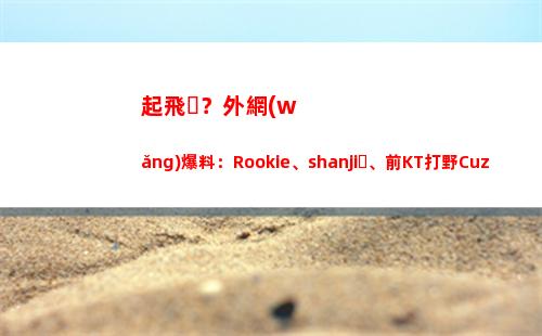 起飛？外網(wǎng)爆料：Rookie、shanji、前KT打野Cuzz將加盟NIP戰(zhàn)隊